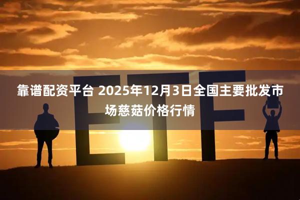 靠谱配资平台 2025年12月3日全国主要批发市场慈菇价格行情