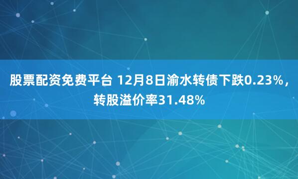股票配资免费平台 12月8日渝水转债下跌0.23%，转股溢价率31.48%