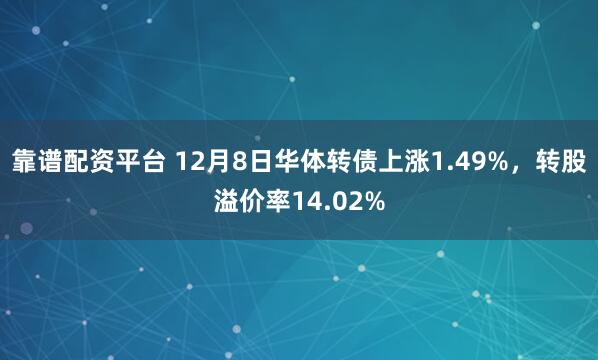 靠谱配资平台 12月8日华体转债上涨1.49%,转股溢价率14.02%