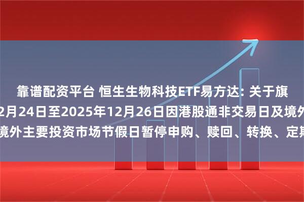 靠谱配资平台 恒生生物科技ETF易方达: 关于旗下部分基金2025年12月24日至2025年12月26日因港股通非交易日及境外主要投资市场节假日暂停申购、赎回、转换、定期定额投资业务的提示性公告