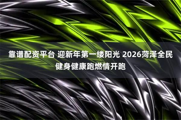 靠谱配资平台 迎新年第一缕阳光 2026菏泽全民健身健康跑燃情开跑