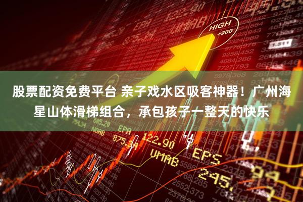 股票配资免费平台 亲子戏水区吸客神器！广州海星山体滑梯组合，承包孩子一整天的快乐