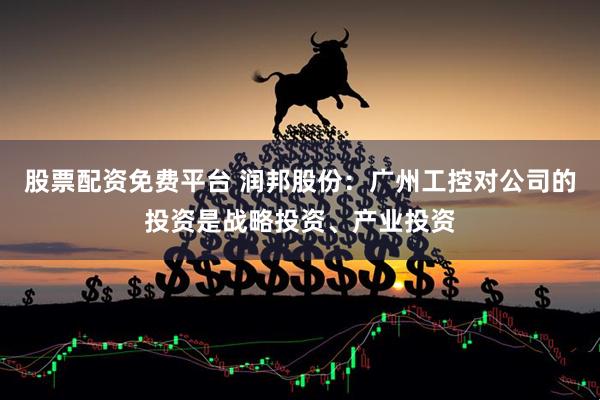股票配资免费平台 润邦股份：广州工控对公司的投资是战略投资、产业投资