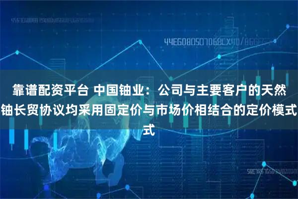 靠谱配资平台 中国铀业：公司与主要客户的天然铀长贸协议均采用固定价与市场价相结合的定价模式
