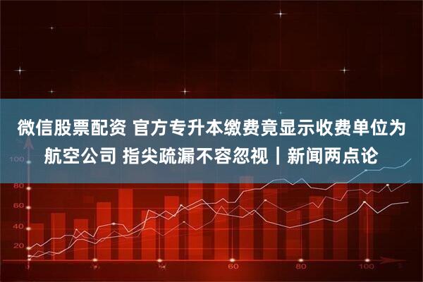 微信股票配资 官方专升本缴费竟显示收费单位为航空公司 指尖疏漏不容忽视｜新闻两点论