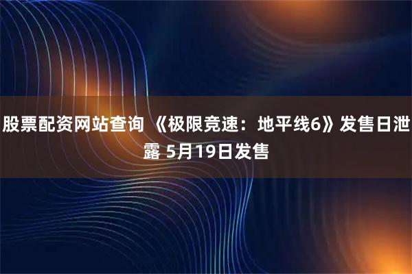 股票配资网站查询 《极限竞速：地平线6》发售日泄露 5月19日发售