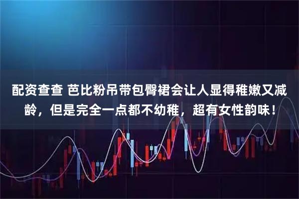 配资查查 芭比粉吊带包臀裙会让人显得稚嫩又减龄，但是完全一点都不幼稚，超有女性韵味！