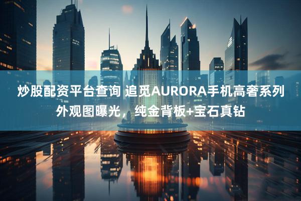 炒股配资平台查询 追觅AURORA手机高奢系列外观图曝光，纯金背板+宝石真钻
