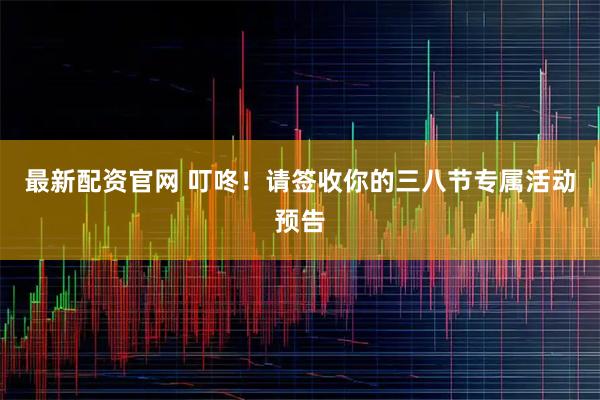 最新配资官网 叮咚!请签收你的三八节专属活动预告