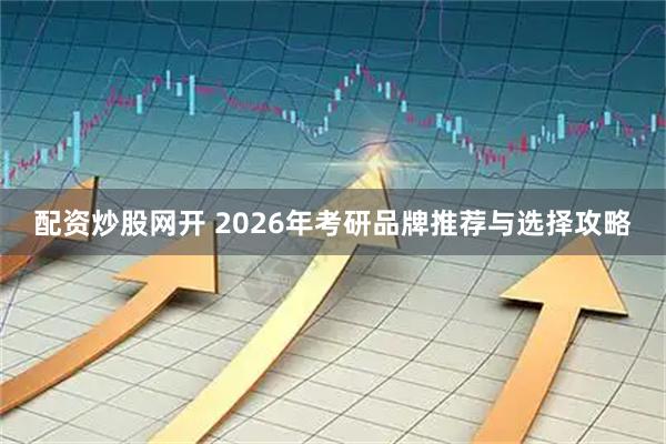 配资炒股网开 2026年考研品牌推荐与选择攻略