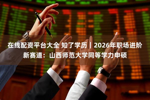 在线配资平台大全 知了学历|2026年职场进阶新赛道:山西师范大学同等学力申硕