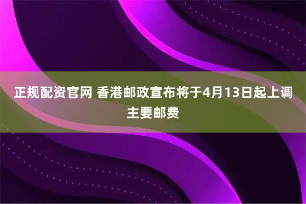 正规配资官网 香港邮政宣布将于4月13日起上调主要邮费