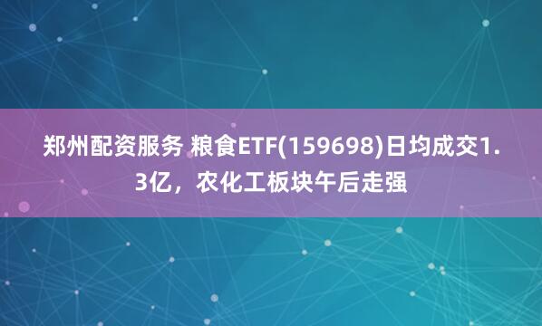 郑州配资服务 粮食ETF(159698)日均成交1.3亿，农化工板块午后走强