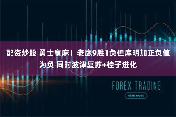 配资炒股 勇士赢麻！老鹰9胜1负但库明加正负值为负 同时波津复苏+桂子进化