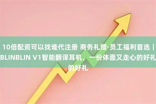 10倍配资可以找谁代注册 商务礼赠·员工福利首选｜BLINBLIN V1智能翻译耳机，一份体面又走心的好礼