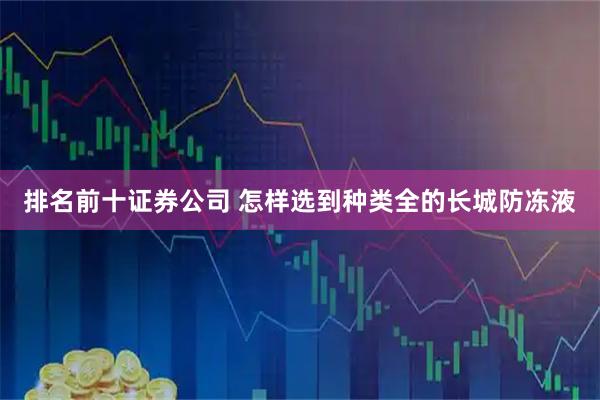 排名前十证券公司 怎样选到种类全的长城防冻液