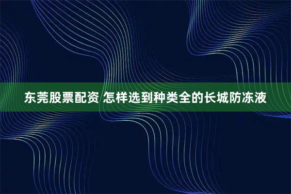 东莞股票配资 怎样选到种类全的长城防冻液