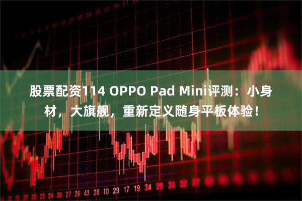 股票配资114 OPPO Pad Mini评测：小身材，大旗舰，重新定义随身平板体验！