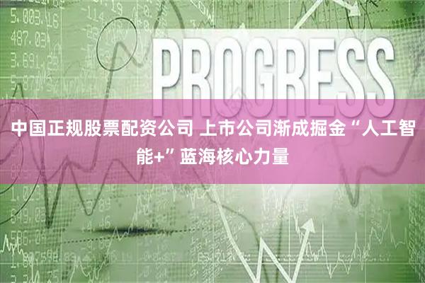 中国正规股票配资公司 上市公司渐成掘金“人工智能+”蓝海核心力量
