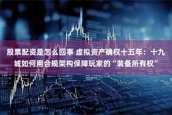 股票配资是怎么回事 虚拟资产确权十五年：十九城如何用合规架构保障玩家的“装备所有权”
