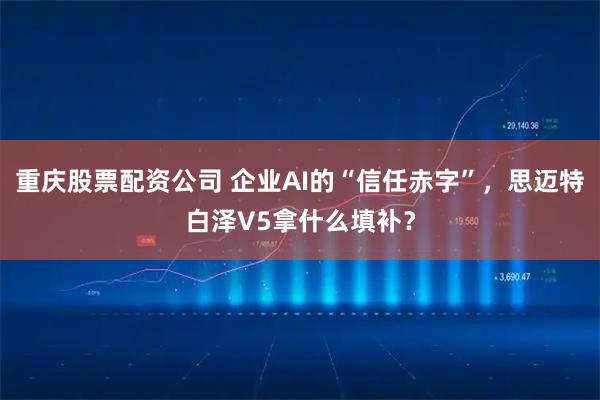 重庆股票配资公司 企业AI的“信任赤字”，思迈特白泽V5拿什么填补？