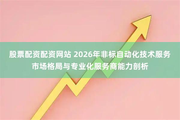 股票配资配资网站 2026年非标自动化技术服务市场格局与专业化服务商能力剖析