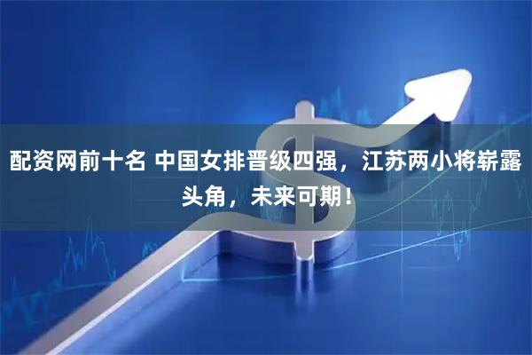 配资网前十名 中国女排晋级四强，江苏两小将崭露头角，未来可期！