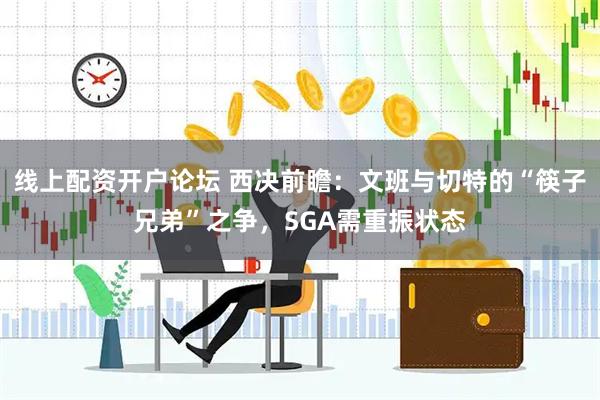 线上配资开户论坛 西决前瞻：文班与切特的“筷子兄弟”之争，SGA需重振状态