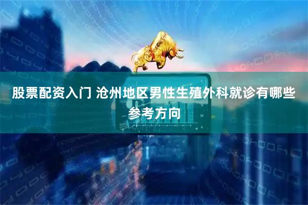 股票配资入门 沧州地区男性生殖外科就诊有哪些参考方向