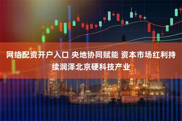 网络配资开户入口 央地协同赋能 资本市场红利持续润泽北京硬科技产业