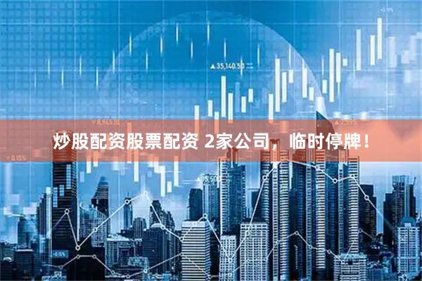 炒股配资股票配资 2家公司，临时停牌！