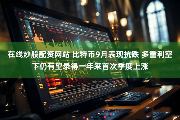 在线炒股配资网站 比特币9月表现抗跌 多重利空下仍有望录得一年来首次季度上涨
