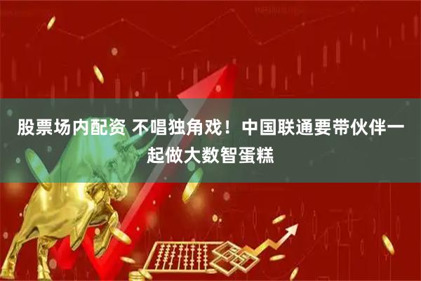 股票场内配资 不唱独角戏！中国联通要带伙伴一起做大数智蛋糕