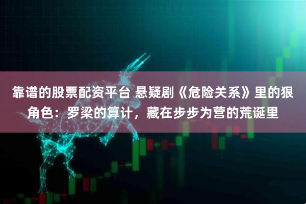 靠谱的股票配资平台 悬疑剧《危险关系》里的狠角色：罗梁的算计，藏在步步为营的荒诞里