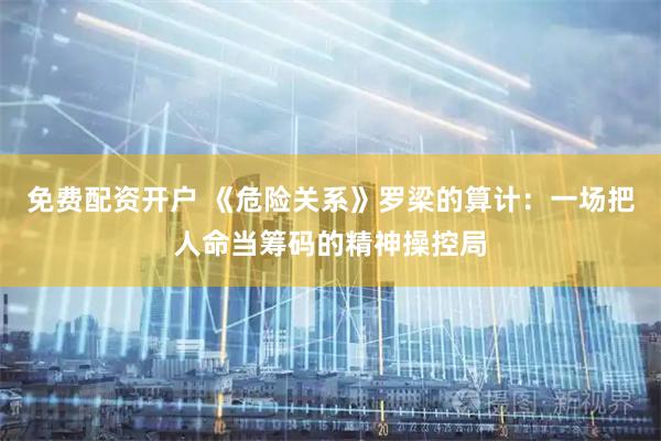 免费配资开户 《危险关系》罗梁的算计：一场把人命当筹码的精神操控局